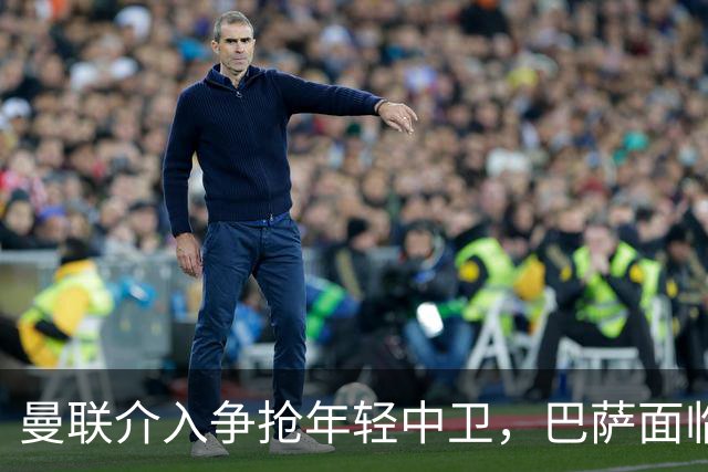 曼联介入争抢年轻中卫，巴萨面临竞争压力
