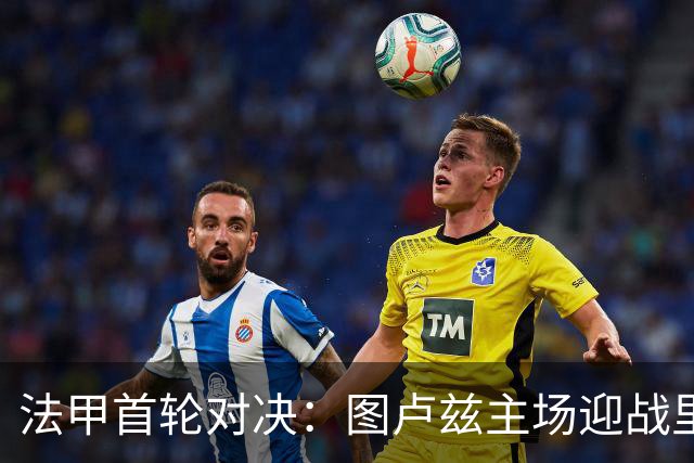 法甲首轮对决：图卢兹主场迎战里昂，历史交锋势均力敌
